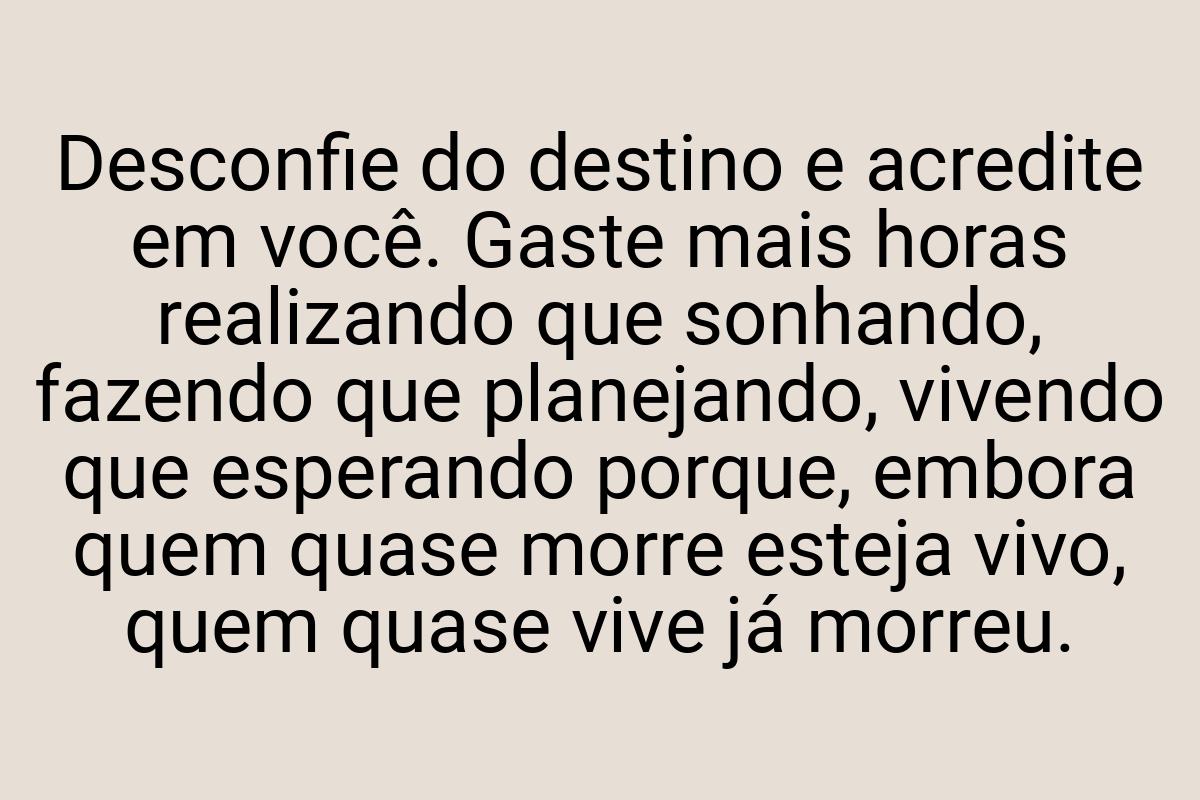 Desconfie do destino e acredite em você. Gaste mais horas