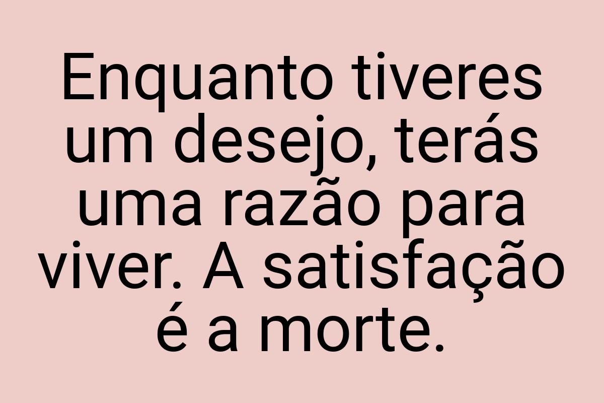 Enquanto tiveres um desejo, terás uma razão para viver. A