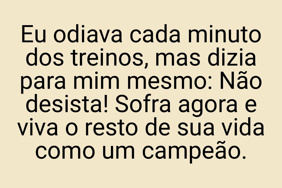 Eu odiava cada minuto dos treinos, mas dizia para mim