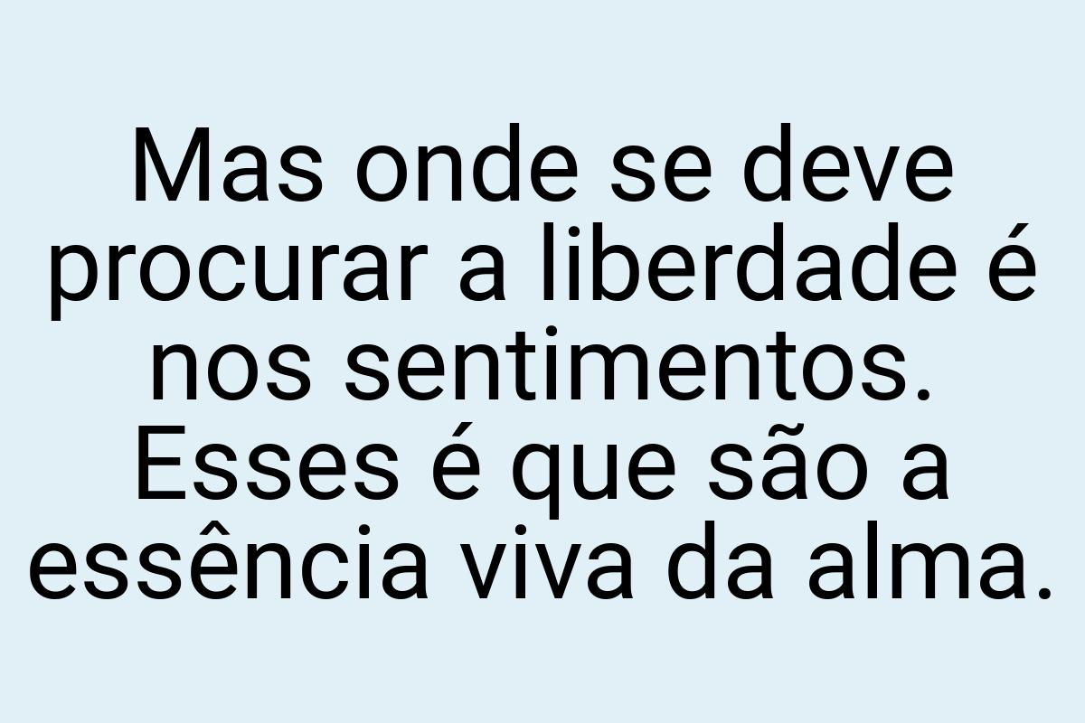 Mas onde se deve procurar a liberdade é nos sentimentos