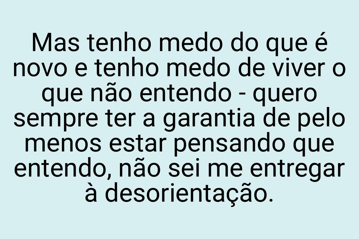 Mas tenho medo do que é novo e tenho medo de viver o que