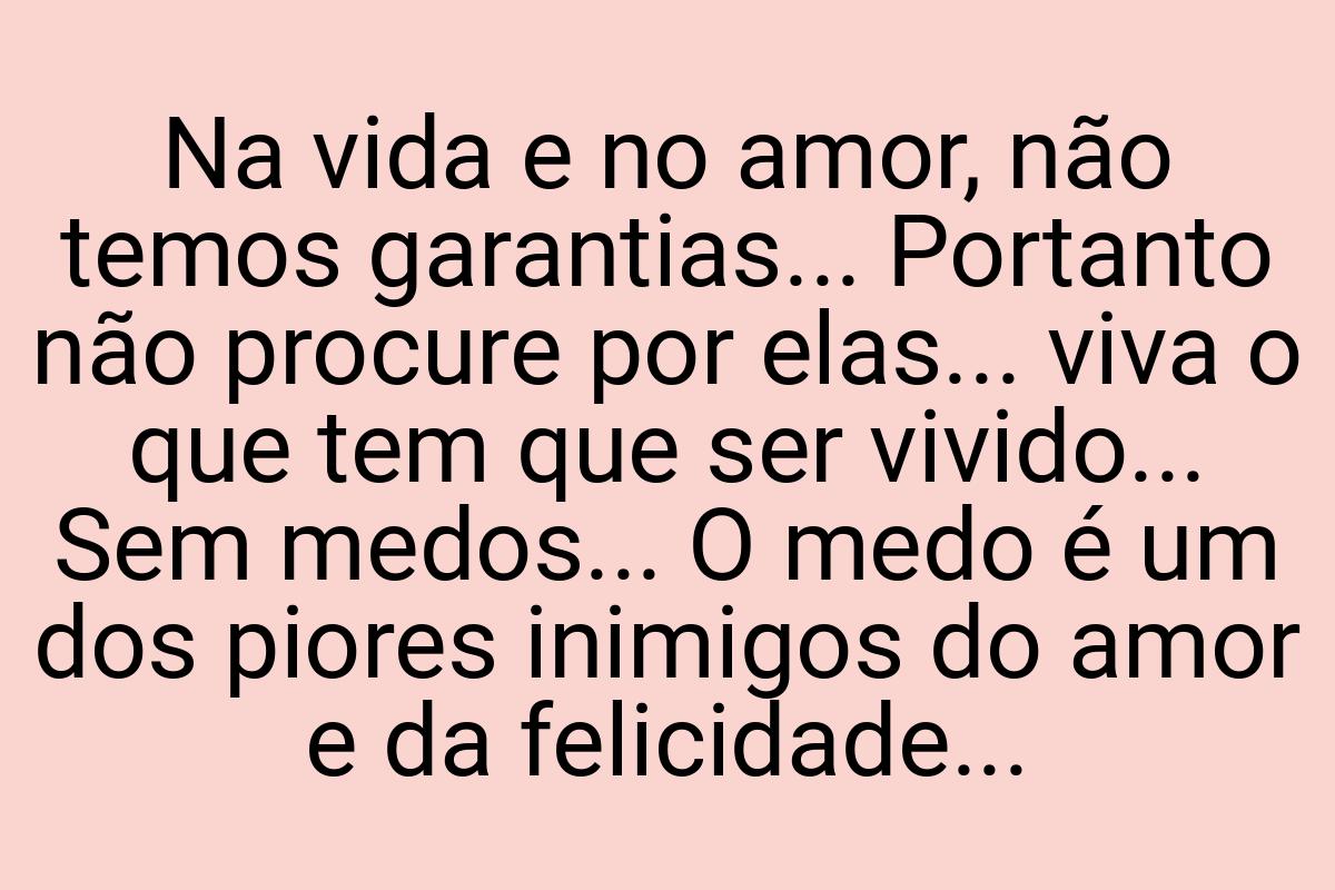 Na vida e no amor, não temos garantias... Portanto não