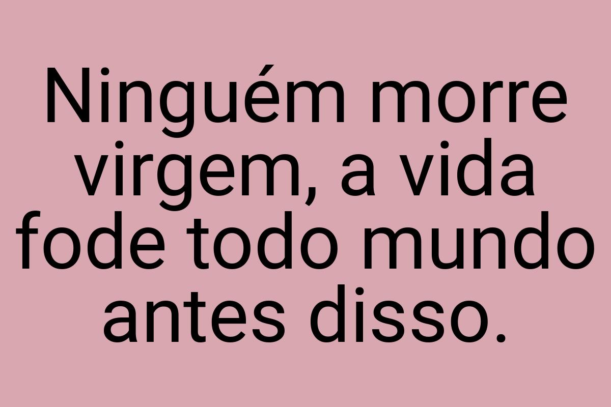 Ninguém morre virgem, a vida fode todo mundo antes disso