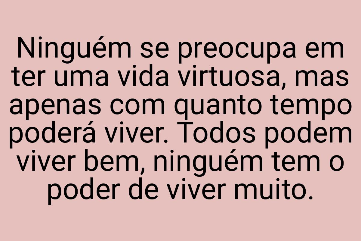 Ninguém se preocupa em ter uma vida virtuosa, mas apenas