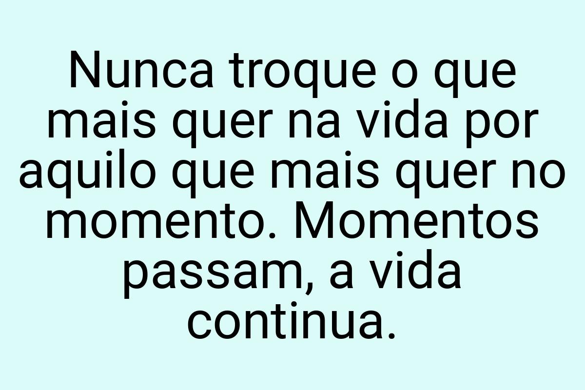 Nunca troque o que mais quer na vida por aquilo que mais