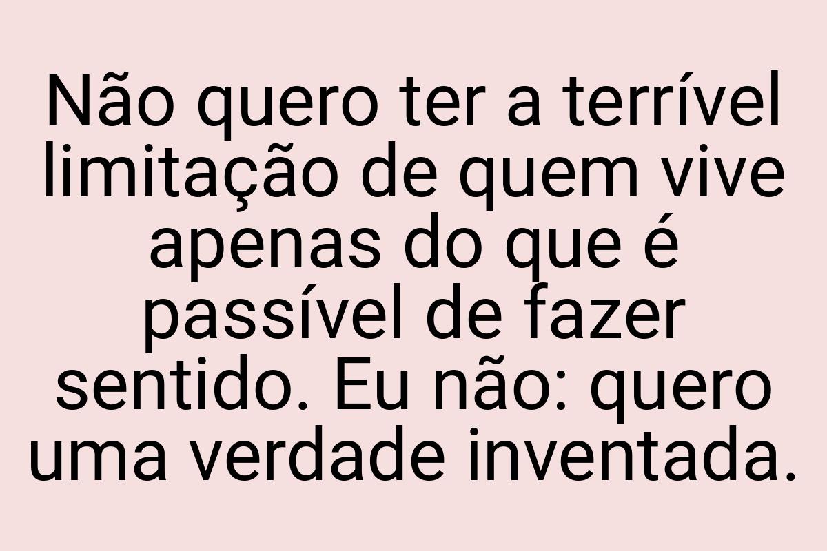 Não quero ter a terrível limitação de quem vive apenas do