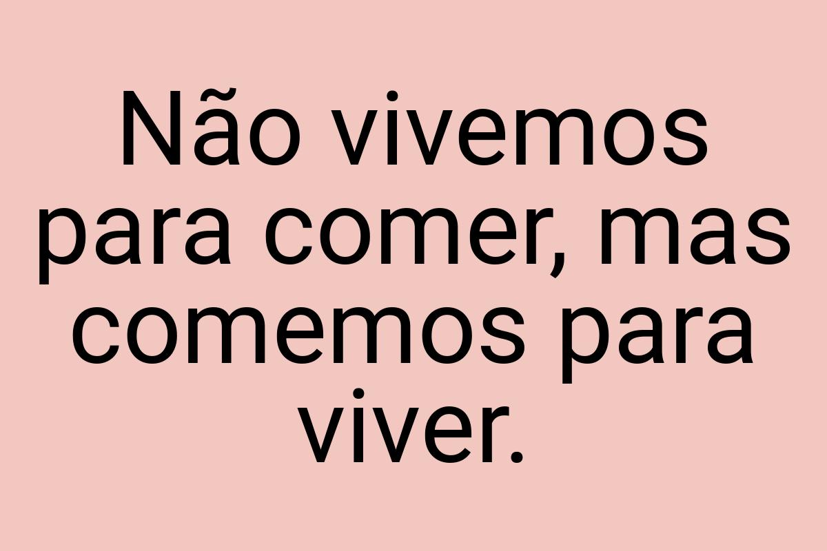 Não vivemos para comer, mas comemos para viver