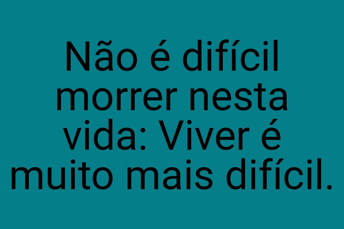 Não é difícil morrer nesta vida: Viver é muito mais difícil