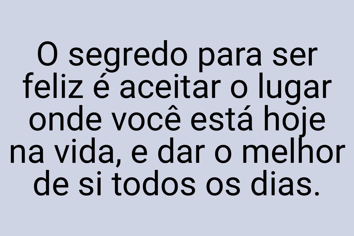 O segredo para ser feliz é aceitar o lugar onde você está