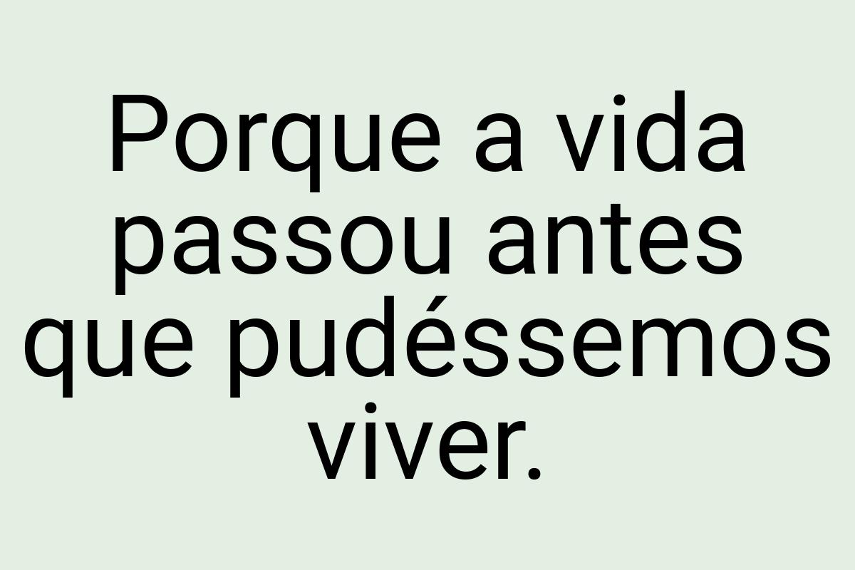 Porque a vida passou antes que pudéssemos viver