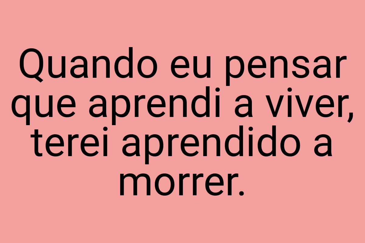 Quando eu pensar que aprendi a viver, terei aprendido a