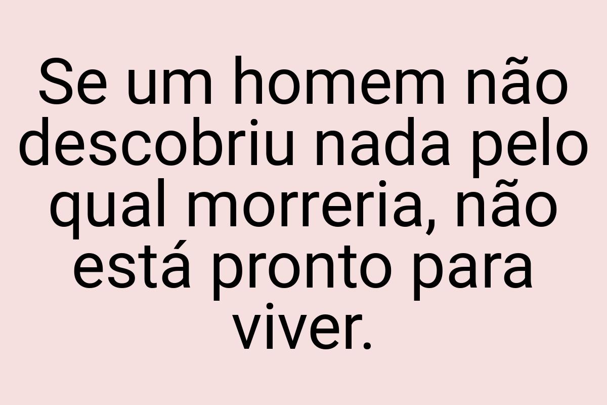 Se um homem não descobriu nada pelo qual morreria, não está