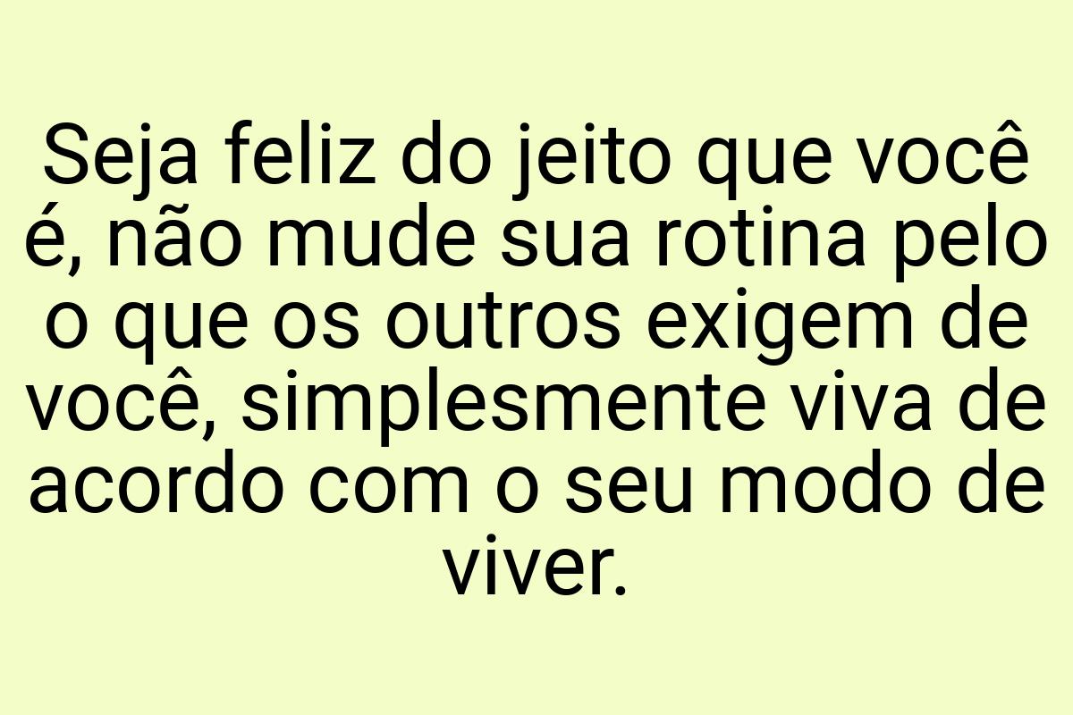 Seja feliz do jeito que você é, não mude sua rotina pelo o