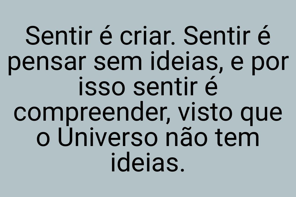 Sentir é criar. Sentir é pensar sem ideias, e por isso