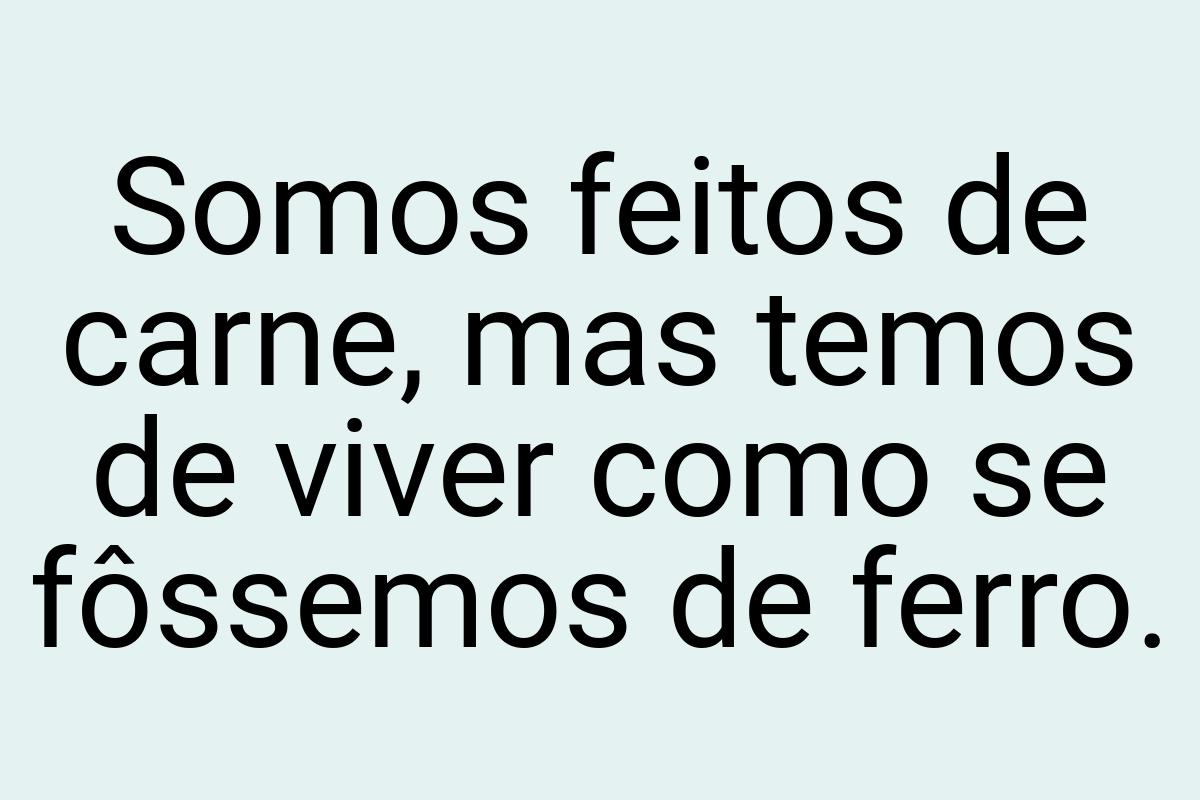 Somos feitos de carne, mas temos de viver como se fôssemos