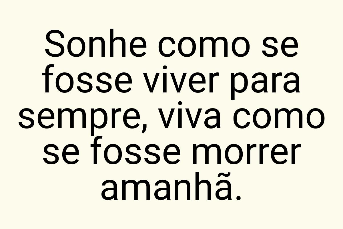 Sonhe como se fosse viver para sempre, viva como se fosse