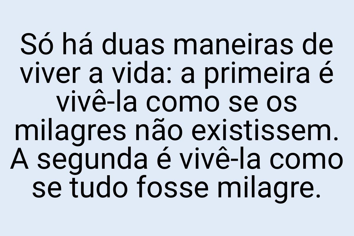 Só há duas maneiras de viver a vida: a primeira é vivê-la