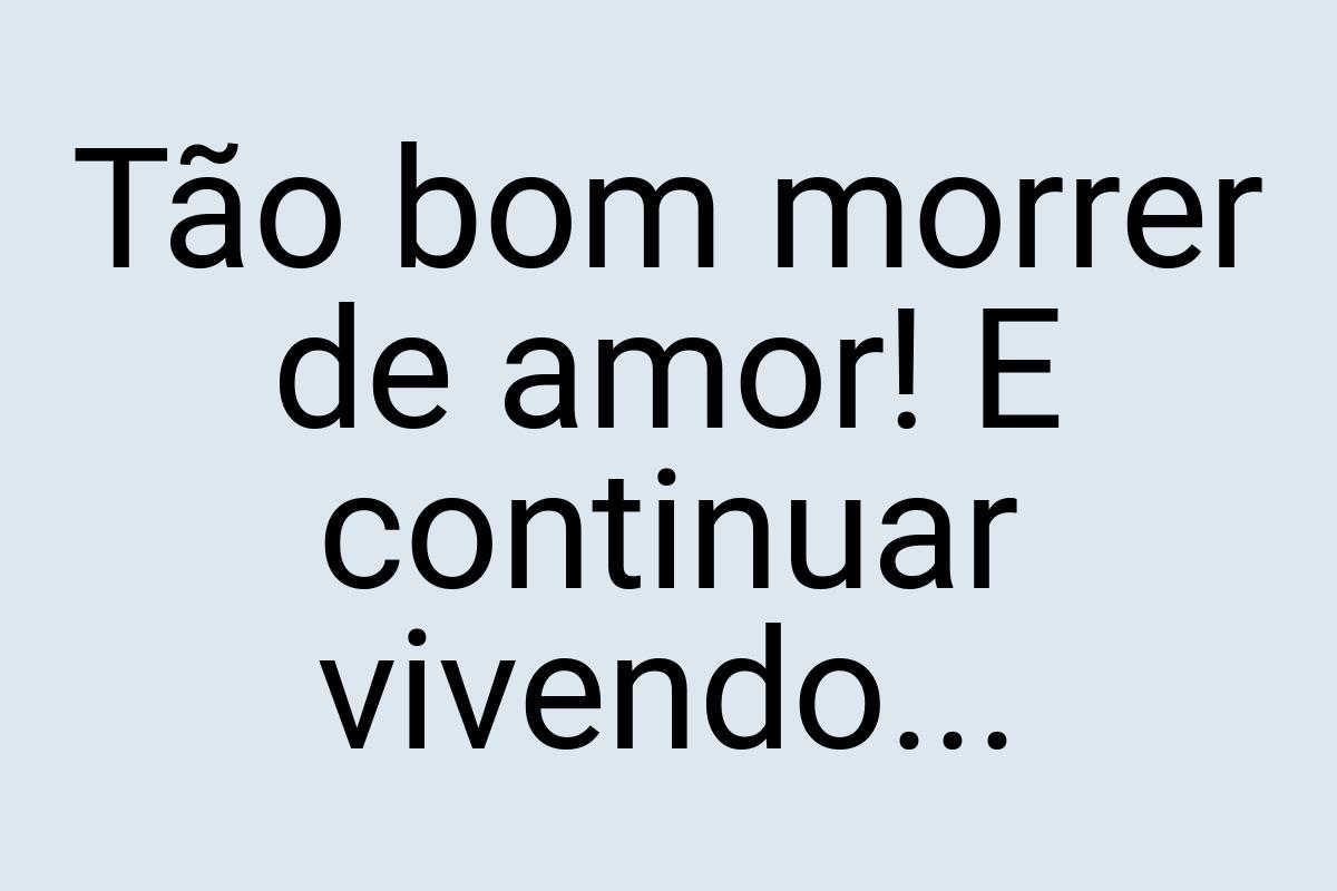 Tão bom morrer de amor! E continuar vivendo