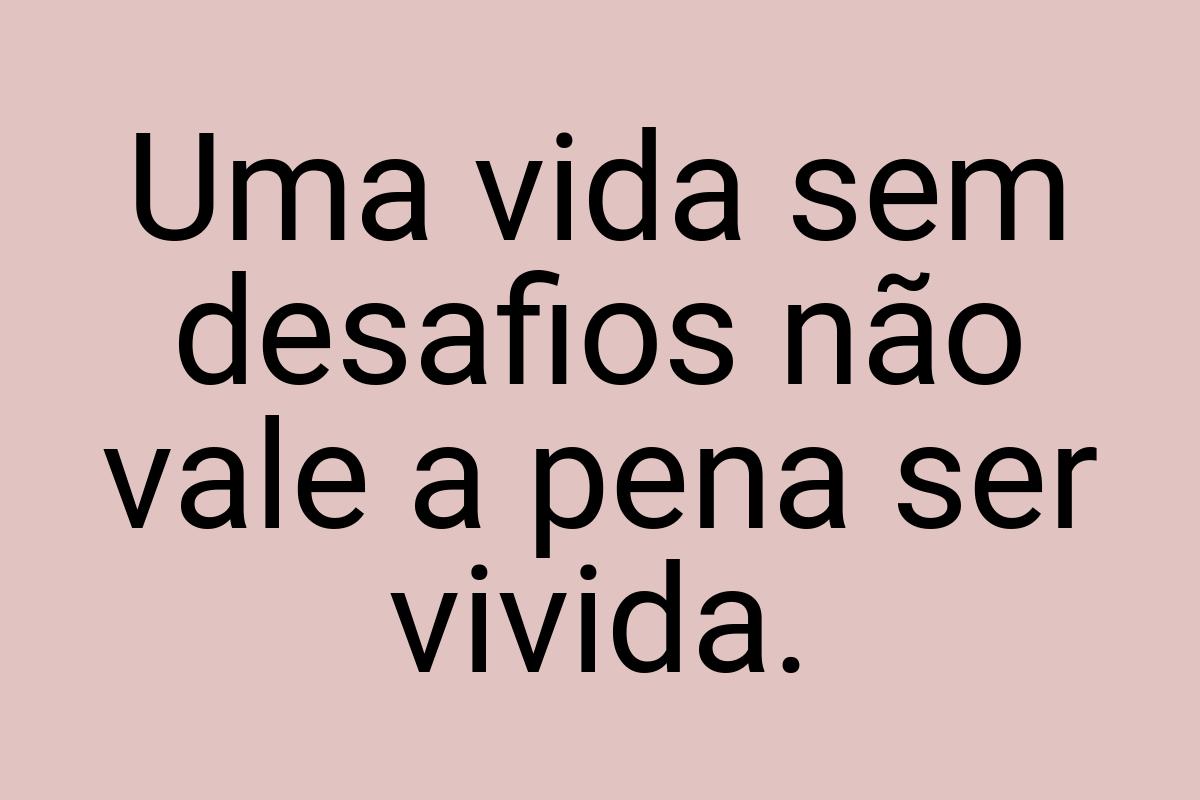 Uma vida sem desafios não vale a pena ser vivida