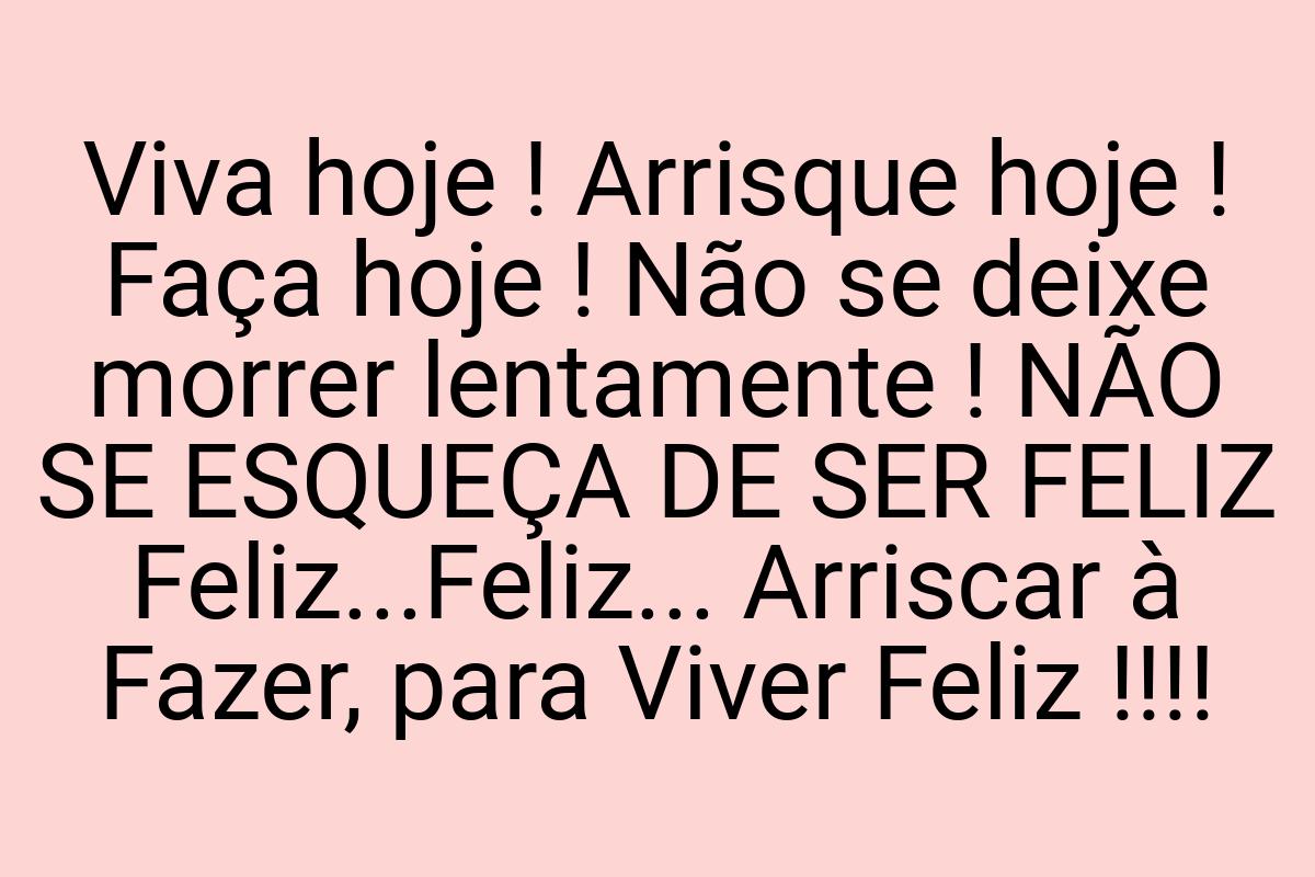 Viva hoje ! Arrisque hoje ! Faça hoje ! Não se deixe morrer