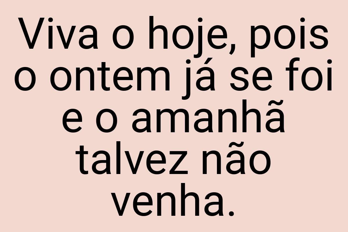 Viva o hoje, pois o ontem já se foi e o amanhã talvez não