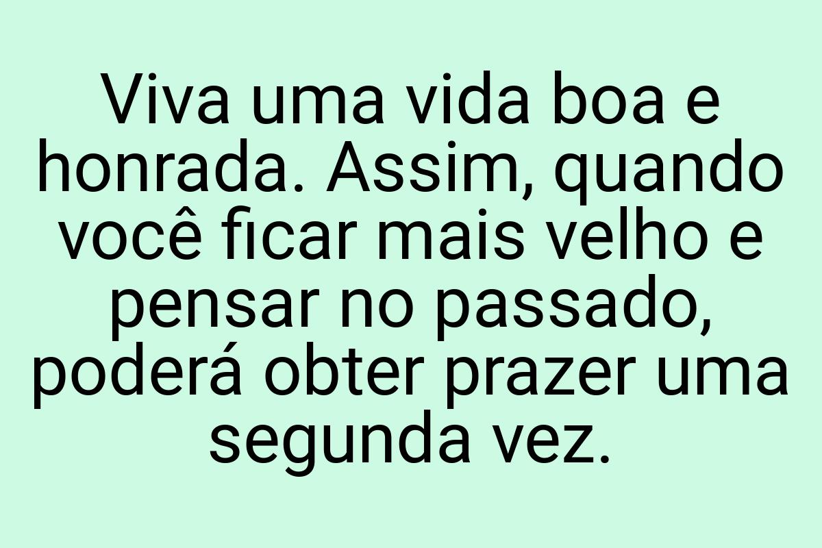 Viva uma vida boa e honrada. Assim, quando você ficar mais