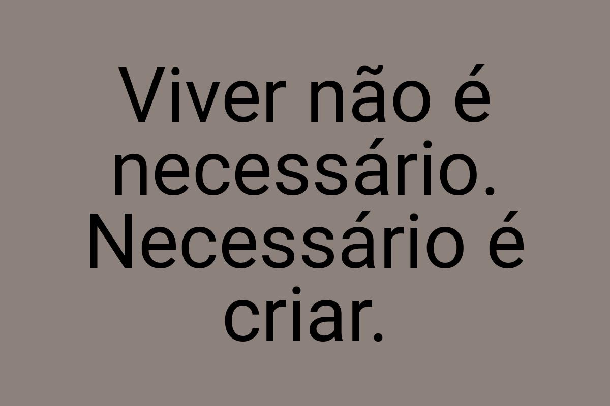 Viver não é necessário. Necessário é criar