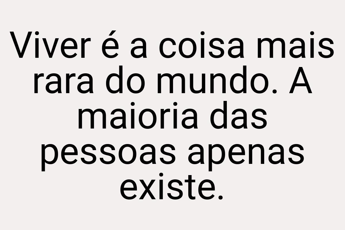 Viver é a coisa mais rara do mundo. A maioria das pessoas