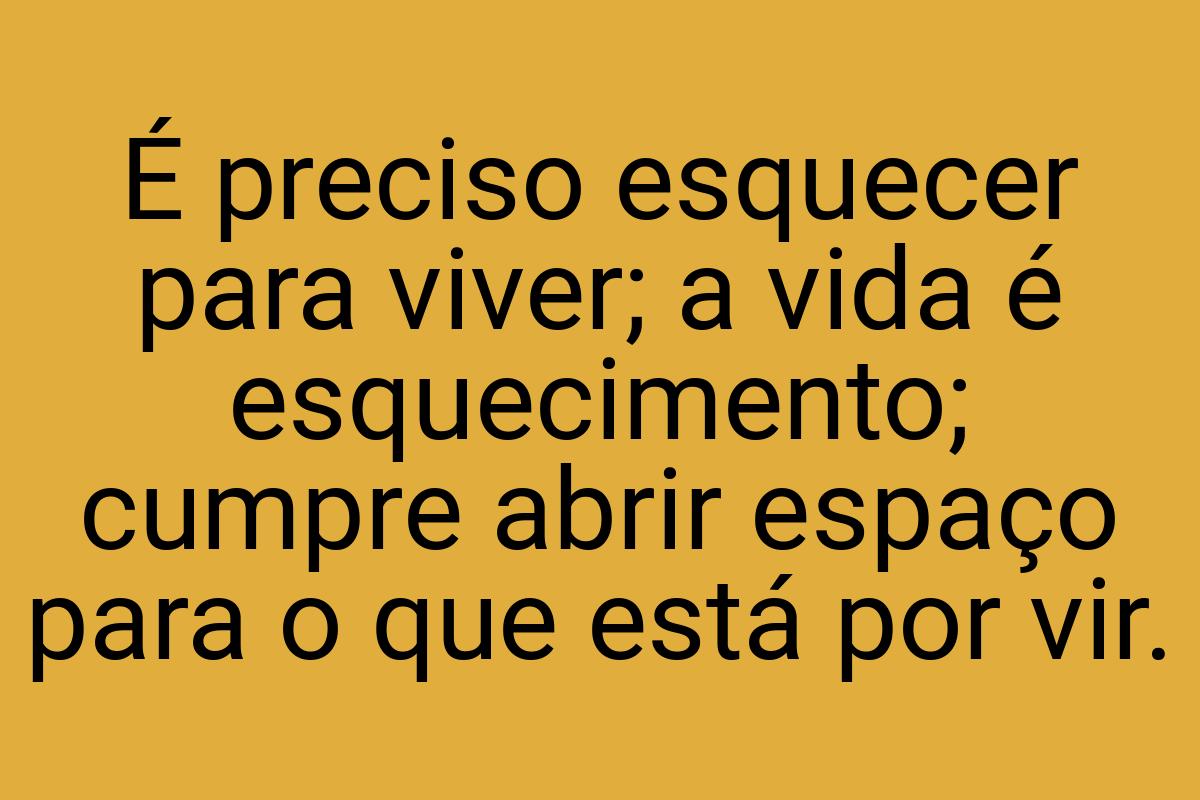 É preciso esquecer para viver; a vida é esquecimento