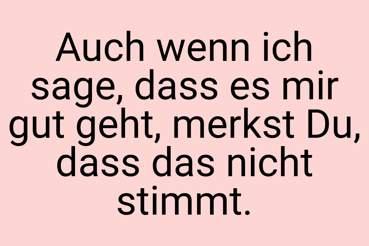 Auch wenn ich sage, dass es mir gut geht, merkst Du, dass