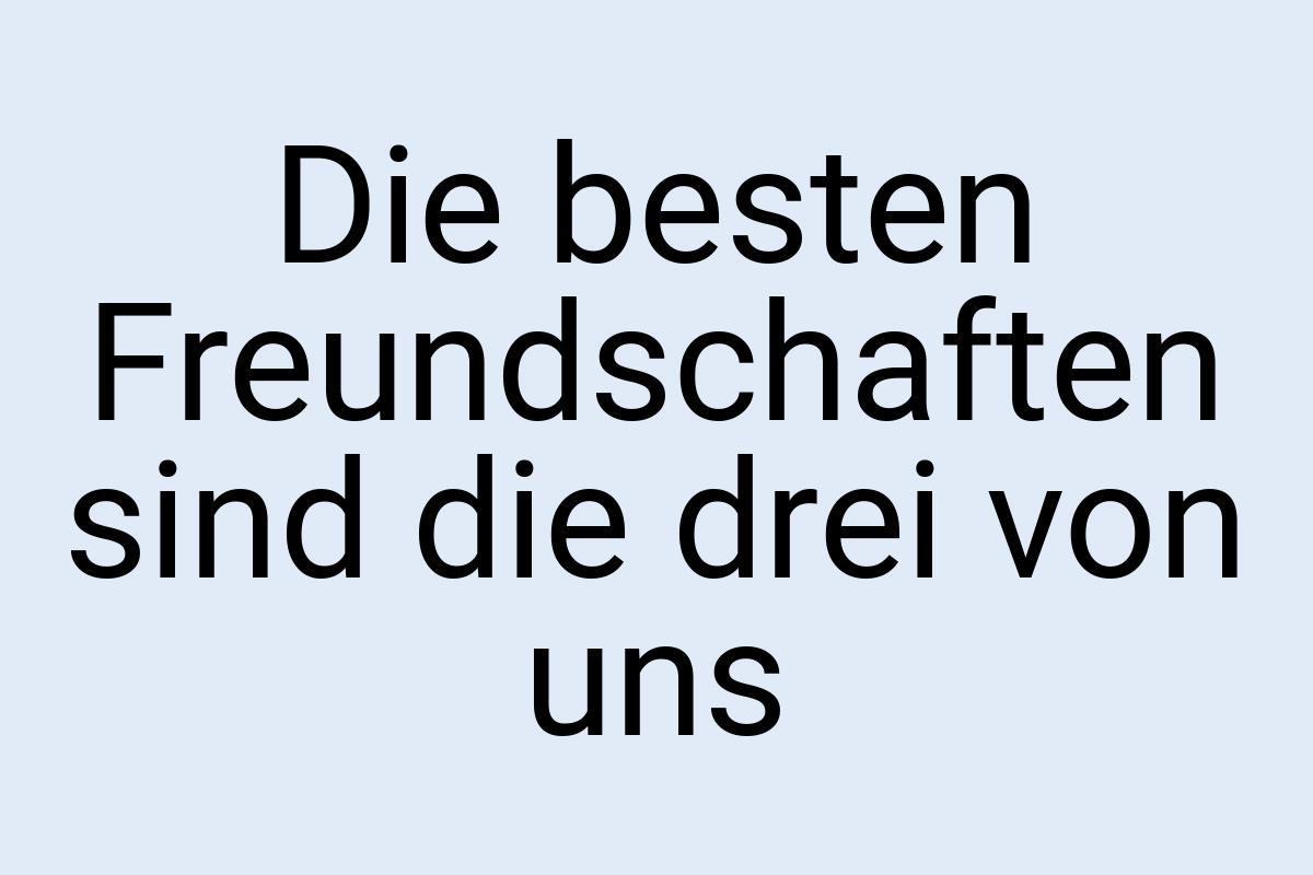 Die besten Freundschaften sind die drei von uns