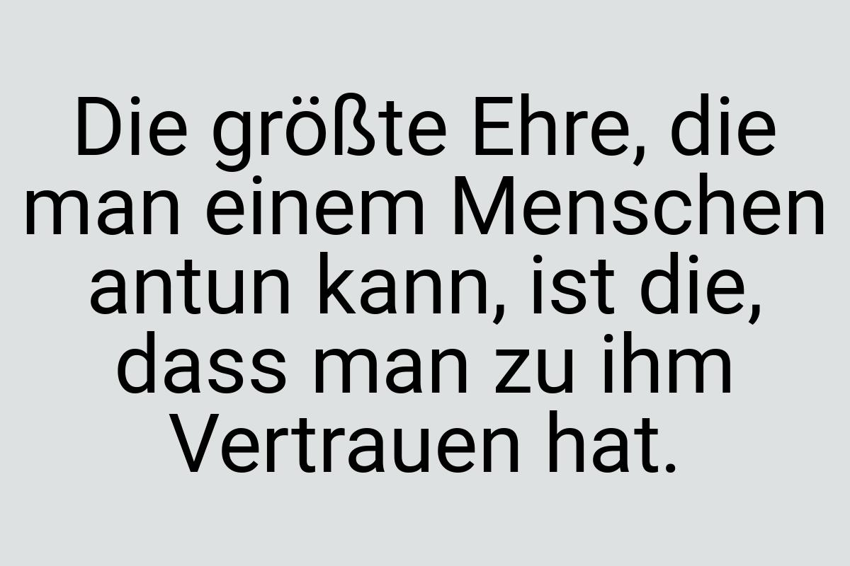 Die größte Ehre, die man einem Menschen antun kann, ist