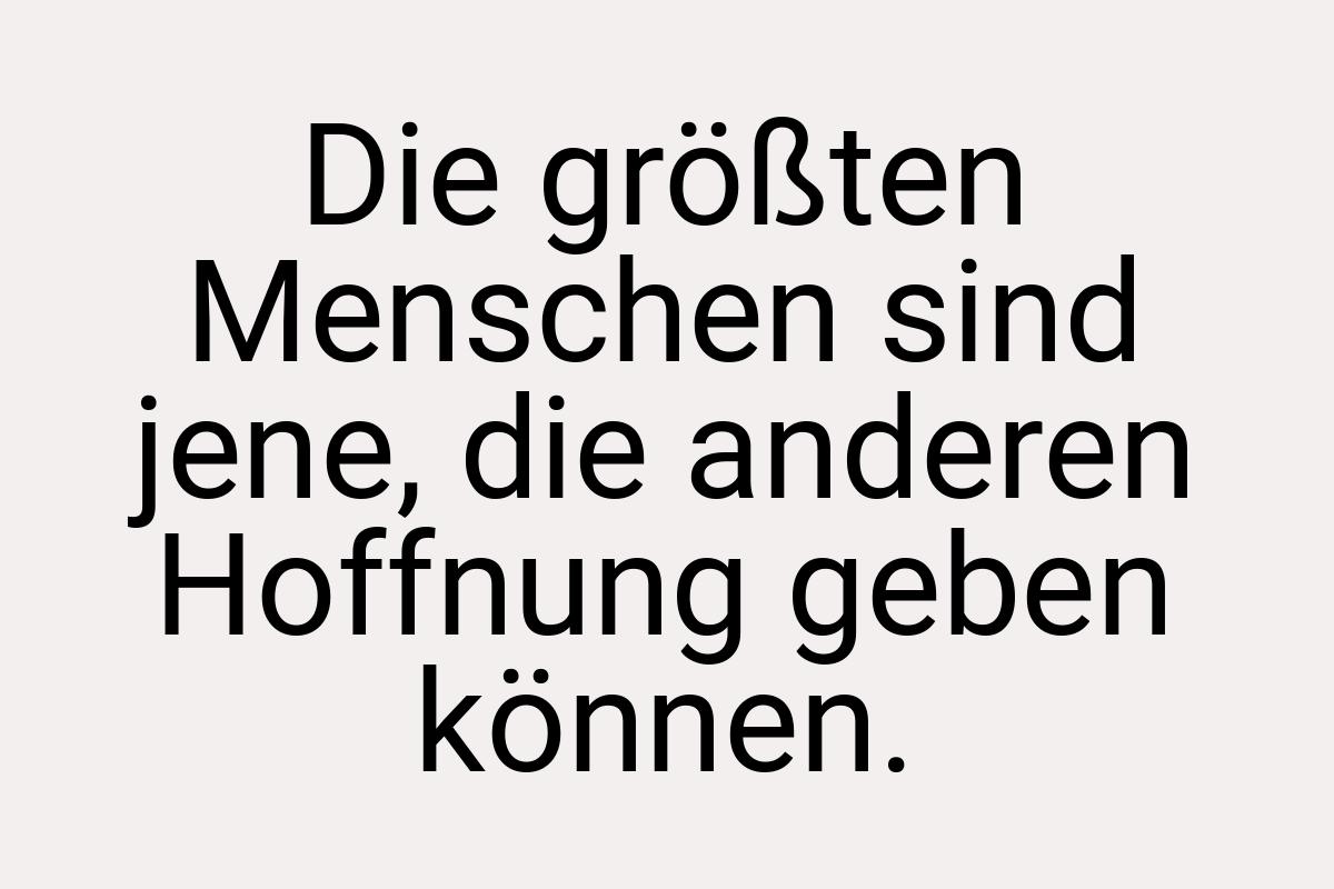 Die größten Menschen sind jene, die anderen Hoffnung geben