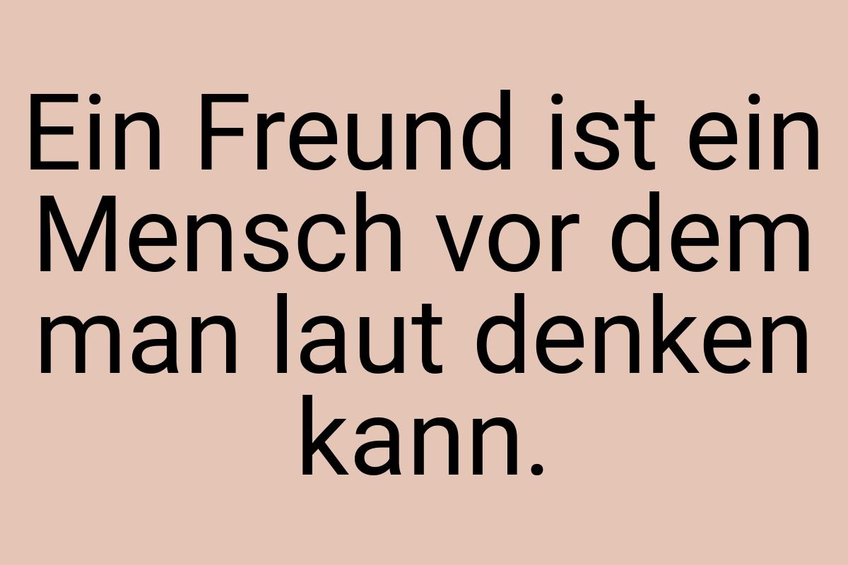 Ein Freund ist ein Mensch vor dem man laut denken kann