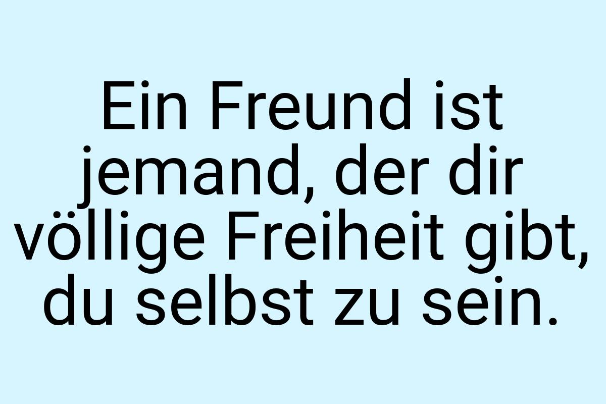 Ein Freund ist jemand, der dir völlige Freiheit gibt, du