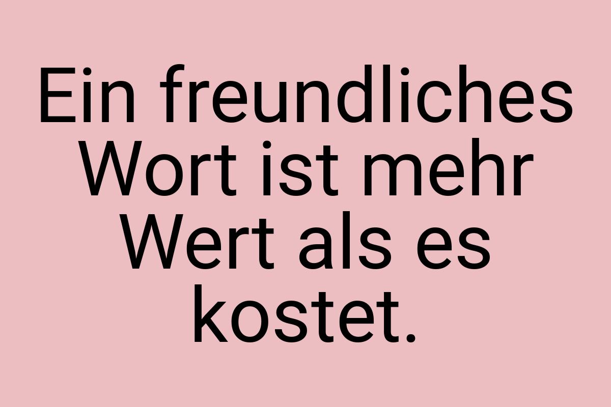 Ein freundliches Wort ist mehr Wert als es kostet