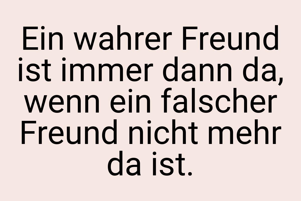 Ein wahrer Freund ist immer dann da, wenn ein falscher