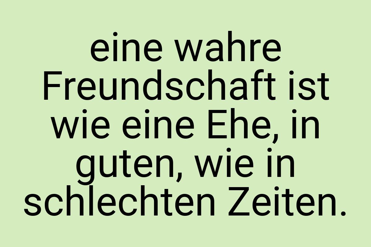 Eine wahre Freundschaft ist wie eine Ehe, in guten, wie in