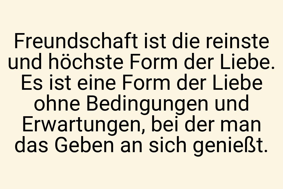 Freundschaft ist die reinste und höchste Form der Liebe. Es