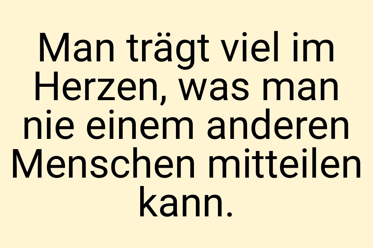 Man trägt viel im Herzen, was man nie einem anderen