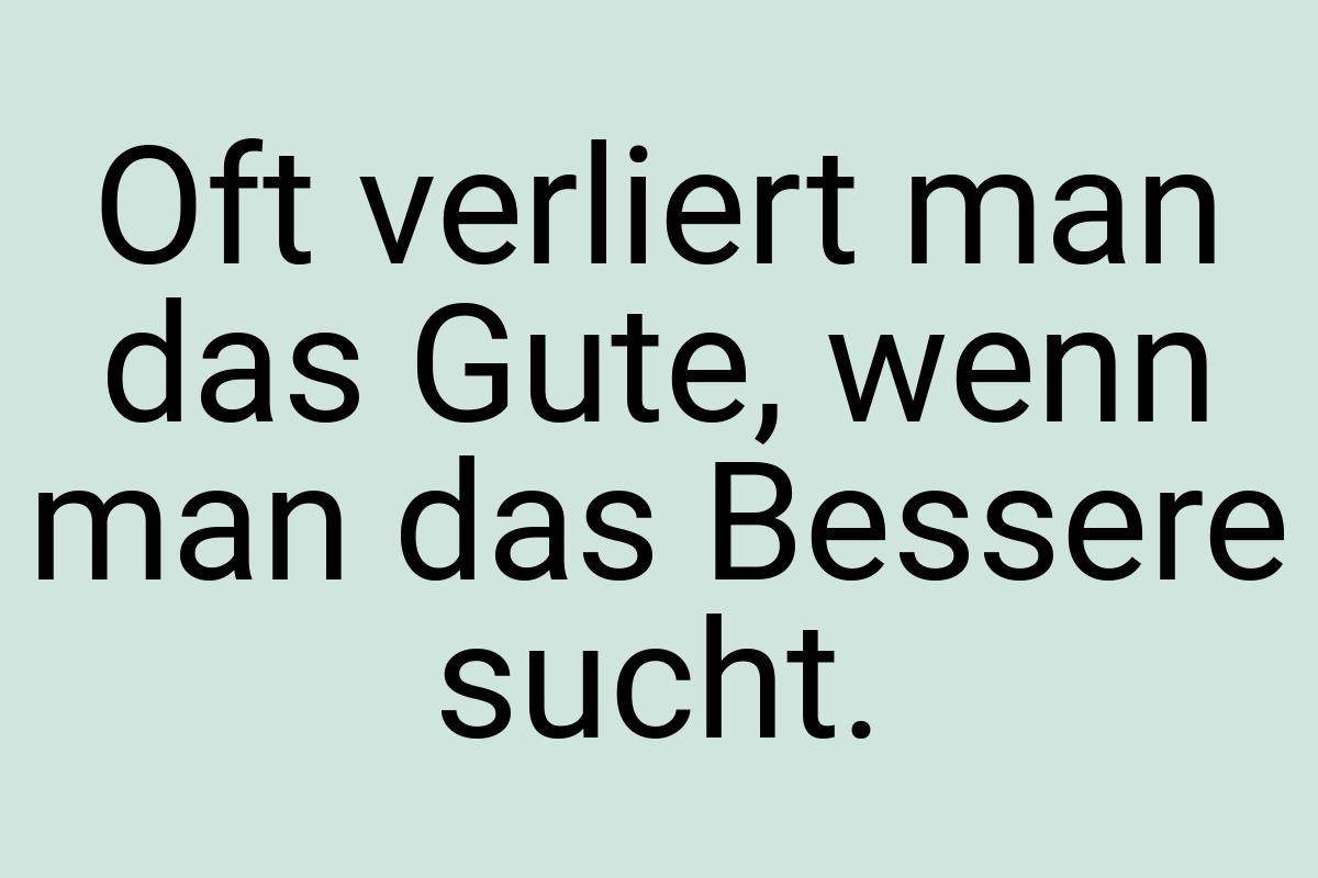 Oft verliert man das Gute, wenn man das Bessere sucht