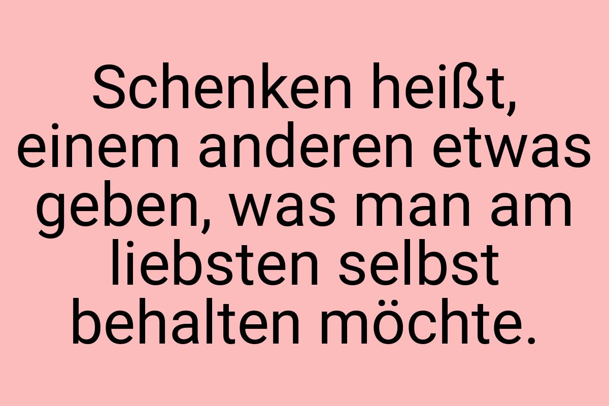 Schenken heißt, einem anderen etwas geben, was man am