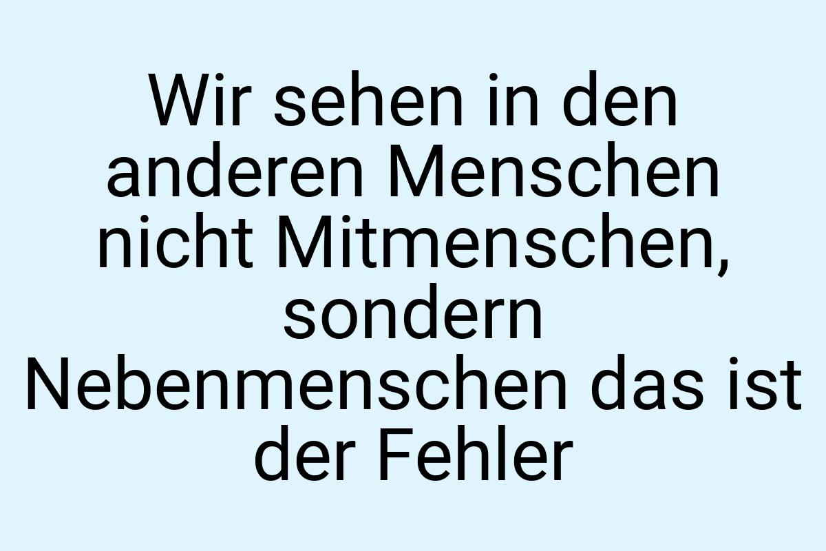 Wir sehen in den anderen Menschen nicht Mitmenschen