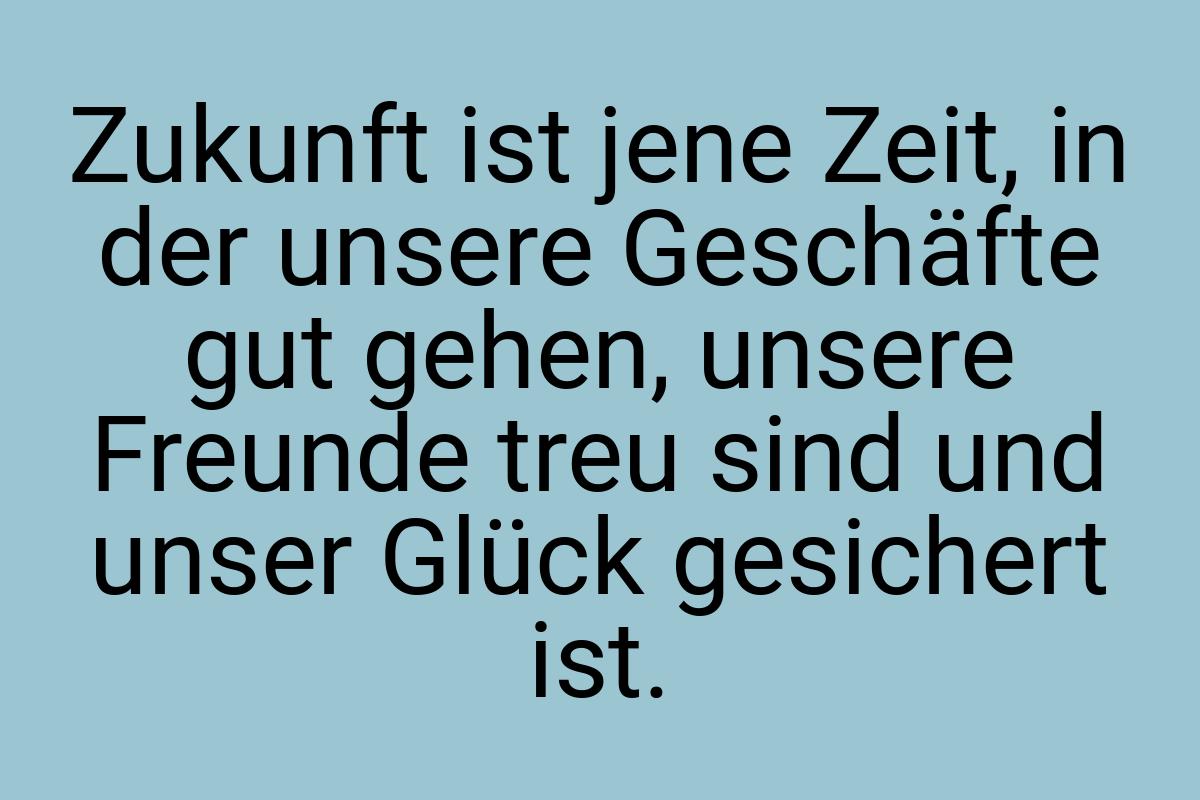 Zukunft ist jene Zeit, in der unsere Geschäfte gut gehen