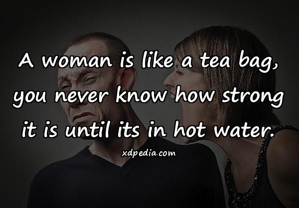 A woman is like a tea bag, you never know how strong it is