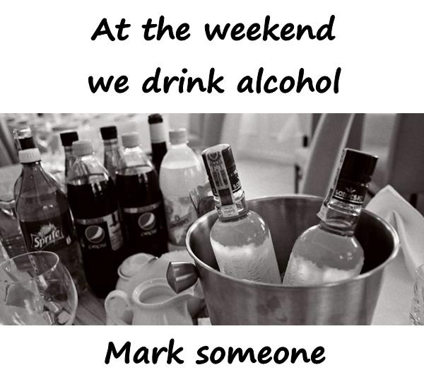 At the weekend we drink alcohol. Mark someone