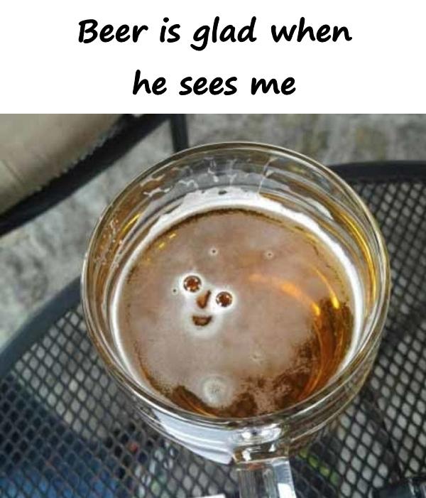 Beer is glad when he sees me