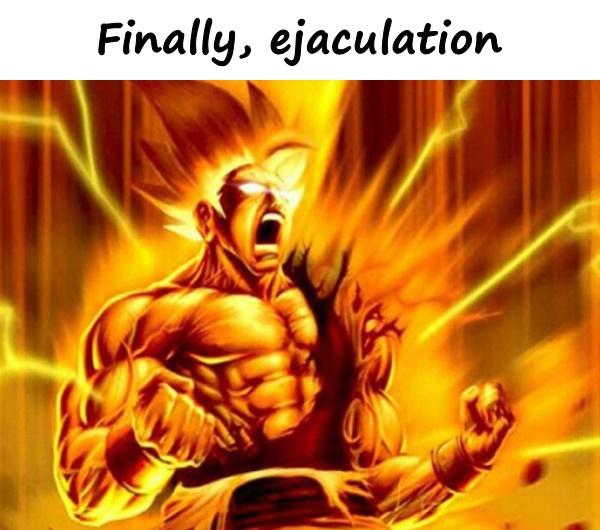 Finally, ejaculation