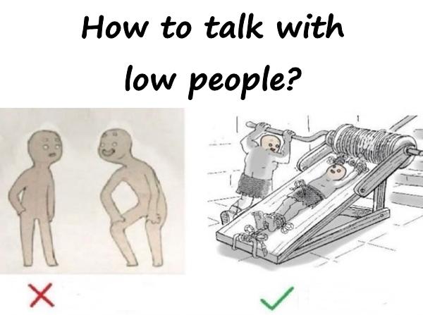 How to talk with low people