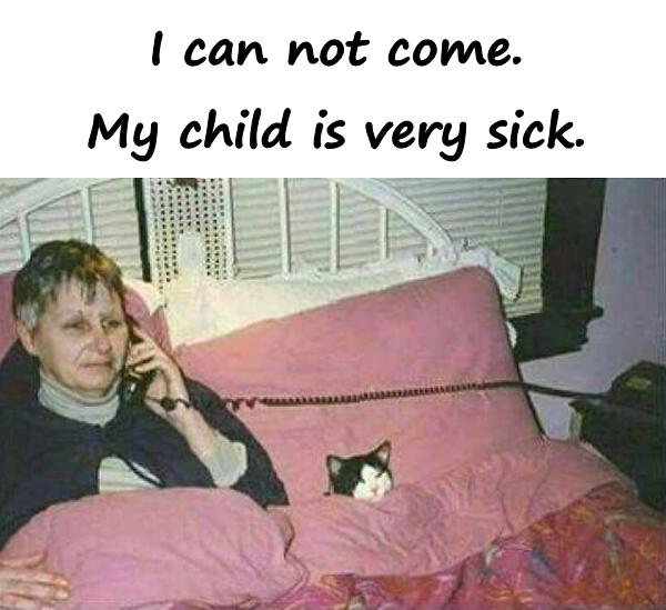 I can not come. My child is very sick